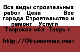 Все виды строительных работ › Цена ­ 1 000 - Все города Строительство и ремонт » Услуги   . Тверская обл.,Тверь г.